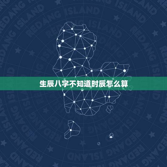 生辰八字不知道时辰怎么算,生辰八字时辰怎么算 生辰八字不知道时辰怎么算,生辰八字时辰怎么算