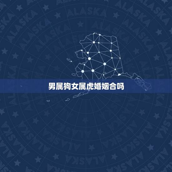 男属狗女属虎婚姻合吗,男属狗女属虎相差5岁婚姻相配吗 男属狗女属虎婚姻合吗,男属狗女属虎相差5岁婚姻相配吗