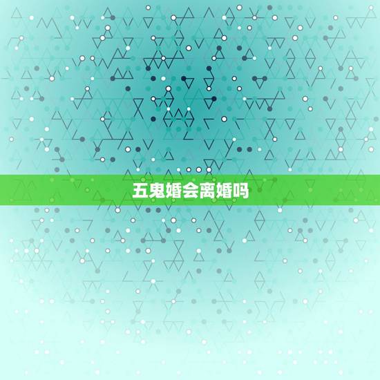 五鬼婚会离婚吗,五鬼婚是什么意思 五鬼婚会离婚吗,五鬼婚是什么意思