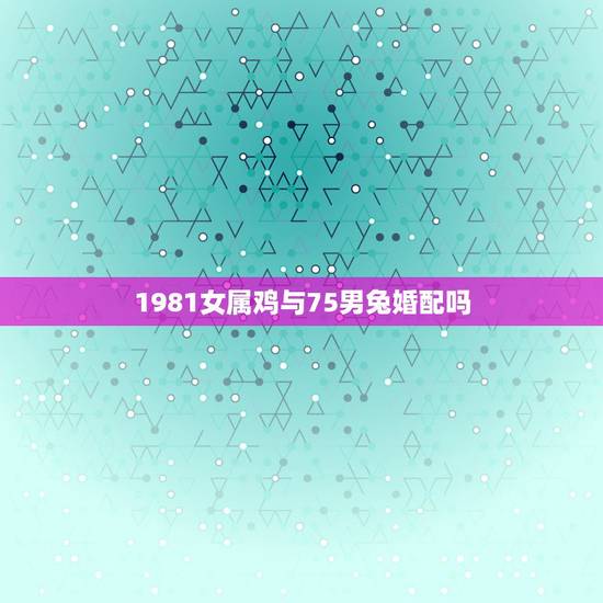 1981女属鸡与75男兔婚配吗，75年男属兔水命与81年女属鸡木命婚配