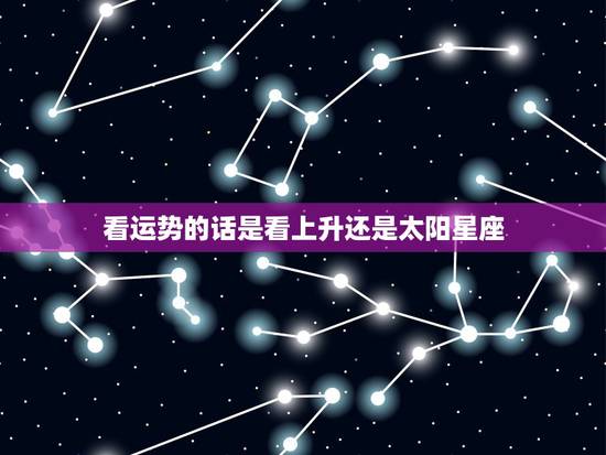 看运势的话是看上升还是太阳星座,看运势是看太阳星座还是上升 看运势的话是看上升还是太阳星座,看运势是看太阳星座还是上升