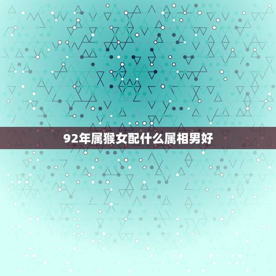 92年属猴女配什么属相男好，1992年的男生属猴配什么属相最合适？