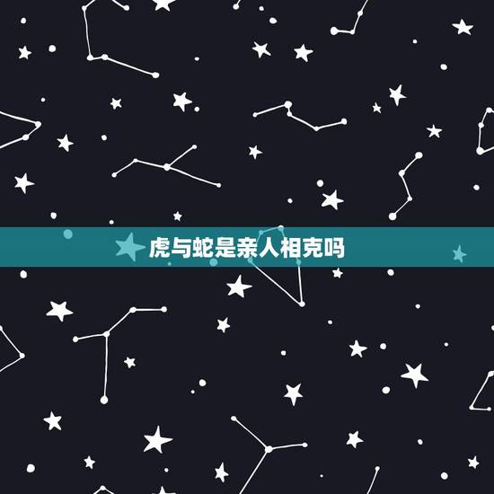 虎与蛇是亲人相克吗,属虎和属蛇相冲么 虎与蛇是亲人相克吗,属虎和属蛇相冲么