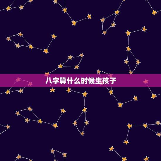 八字算什么时候生孩子,从生辰八字算我会什么时候有孩子 八字算什么时候生孩子,从生辰八字算我会什么时候有孩子