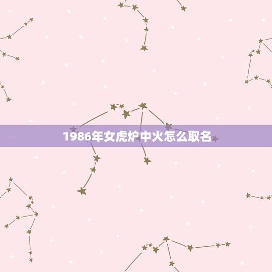 1986年女虎炉中火怎么取名,86年晚上8点30出生的女人起什么名字好 1986年女虎炉中火怎么取名,86年晚上8点30出生的女人起什么名字好