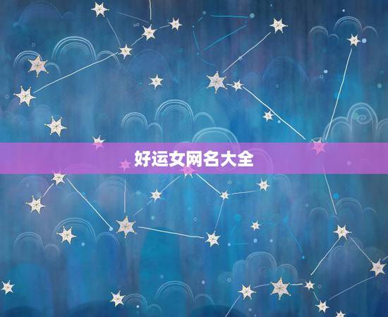 好运女网名大全，选择一个女好微信网名好运，幸福快乐，姻缘的网名都有哪些