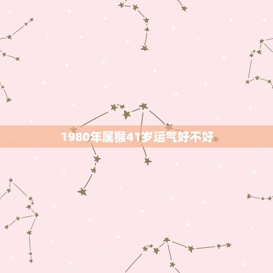 1980年属猴41岁运气好不好,1980属猴人最多穷到40岁 1980年属猴41岁运气好不好,1980属猴人最多穷到40岁