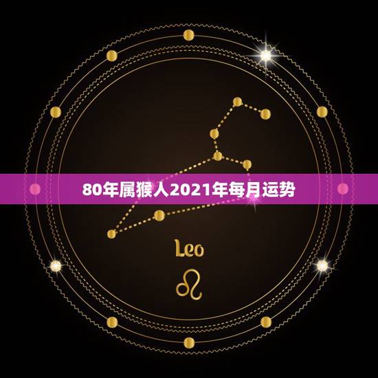 80年属猴人2021年每月运势，2021属猴人全年运势女1980