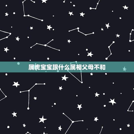 属虎宝宝跟什么属相父母不和,父母属虎,最好要个什么属相的宝贝 属虎宝宝跟什么属相父母不和,父母属虎,最好要个什么属相的宝贝