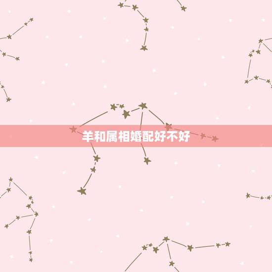 羊和属相婚配好不好,羊和蛇属相相配好吗 羊和属相婚配好不好,羊和蛇属相相配好吗