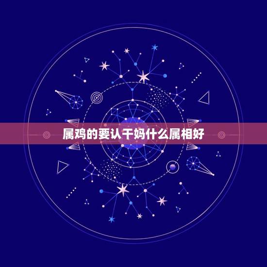 属鸡的要认干妈什么属相好，属鸡的女人认什么属相当干妈最好