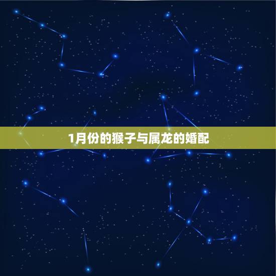 1月份的猴子与属龙的婚配,属猴子的人与属龙的人相配吗 1月份的猴子与属龙的婚配,属猴子的人与属龙的人相配吗