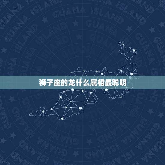 狮子座的龙什么属相最聪明，属龙的狮子座有什么特点？