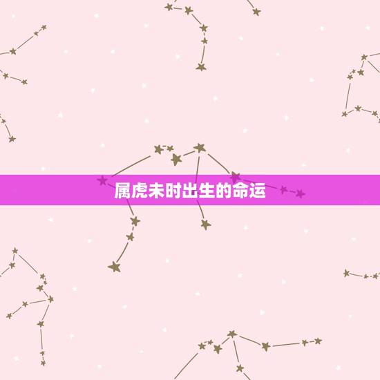属虎未时出生的命运，属虎未时出生男孩好吗