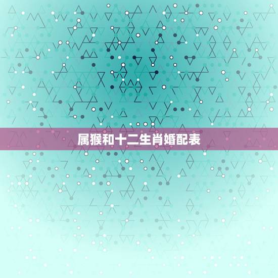 属猴和十二生肖婚配表,男猴女马生肖配对姻缘 属猴和十二生肖婚配表,男猴女马生肖配对姻缘