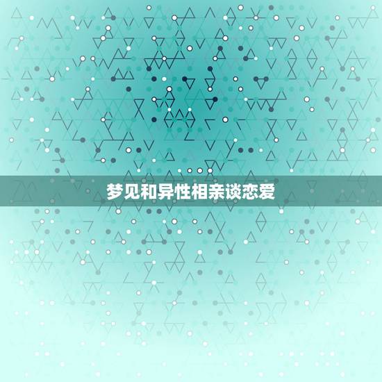 梦见和异性相亲谈恋爱,周公解梦梦见和异性有亲密关系 梦见和异性相亲谈恋爱,周公解梦梦见和异性有亲密关系