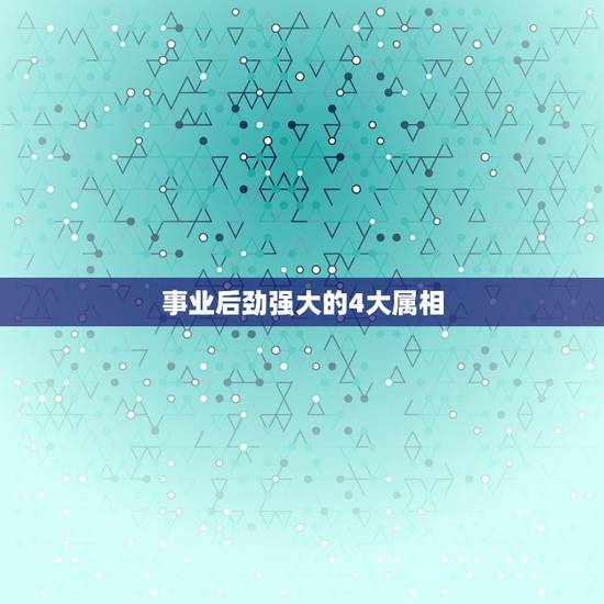 事业后劲强大的4大属相，事业一帆风顺，财运旺盛的4大生肖，你知道都有谁