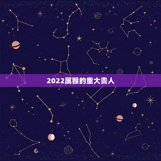 2022属猴的重大贵人，属猴人的真命贵人2022