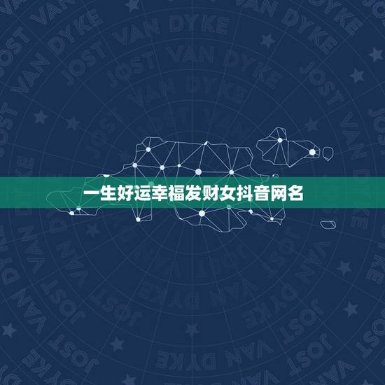 一生好运幸福发财女抖音网名,带来好运的抖音名字有哪些? 一生好运幸福发财女抖音网名,带来好运的抖音名字有哪些?