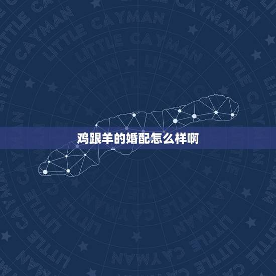 鸡跟羊的婚配怎么样啊,男属鸡的和女属羊的相配吗 鸡跟羊的婚配怎么样啊,男属鸡的和女属羊的相配吗