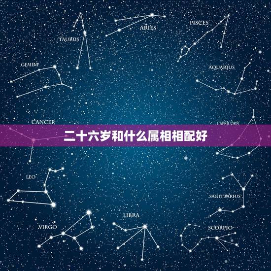 二十六岁和什么属相相配好，属鼠的和什么属相最配