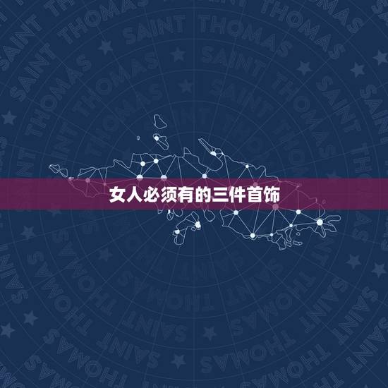 女人必须有的三件首饰，女人必备的三样首饰是什么？