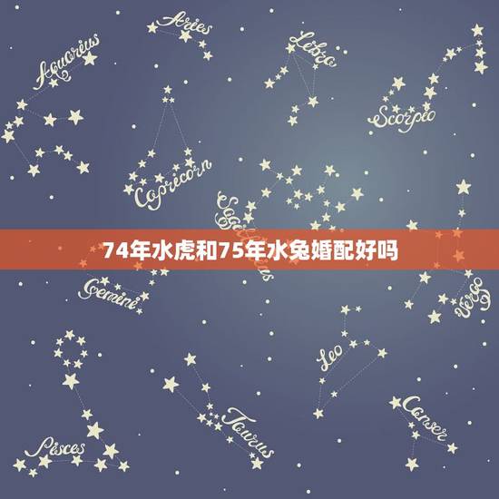 74年水虎和75年水兔婚配好吗，1974年水虎和1975年水兔有什么运