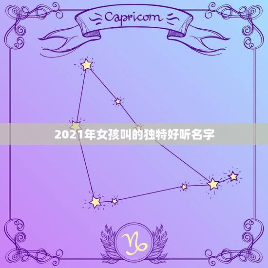 2021年女孩叫的独特好听名字，2023年女孩叫的独特好听的名字有什么