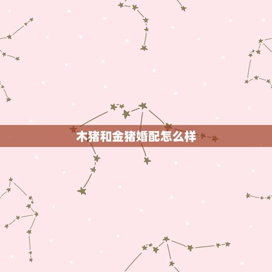 木猪和金猪婚配怎么样，属猪的属相婚配表是怎样的？