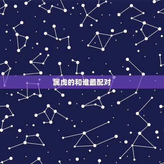 属虎的和谁最配对,和什么属相最配 属虎的属相婚配表 属虎的和谁最配对,和什么属相最配 属虎的属相婚配表
