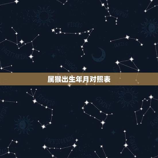 属猴出生年月对照表，十二生肖属猴出生年份