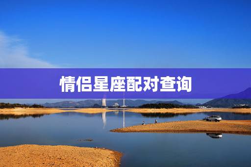 情侣星座配对查询,十二星座情侣如何配对呢? 情侣星座配对查询,十二星座情侣如何配对呢?