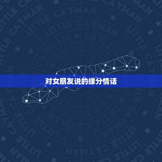 对女朋友说的缘分情话，对女友说的情话
