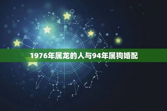 1976年属龙的人与94年属狗婚配,1976属龙男和1994属狗女配吗 1976年属龙的人与94年属狗婚配,1976属龙男和1994属狗女配吗
