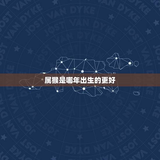 属猴是哪年出生的更好,属猴几月出生更好命运农历 属猴是哪年出生的更好,属猴几月出生更好命运农历