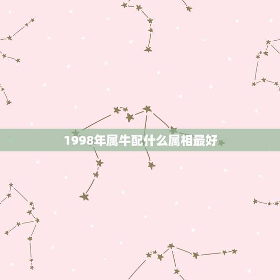 1998年属牛配什么属相最好,属牛的白羊男配什么生肖和星座最合适 1998年属牛配什么属相最好,属牛的白羊男配什么生肖和星座最合适