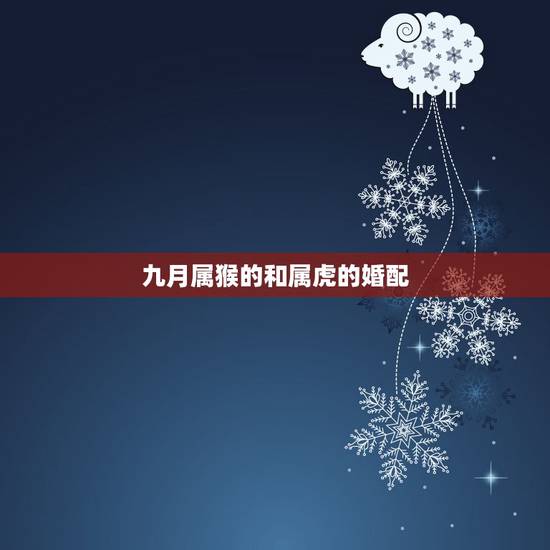 九月属猴的和属虎的婚配,属猴的和属虎的婚姻相配吗虎 九月属猴的和属虎的婚配,属猴的和属虎的婚姻相配吗虎