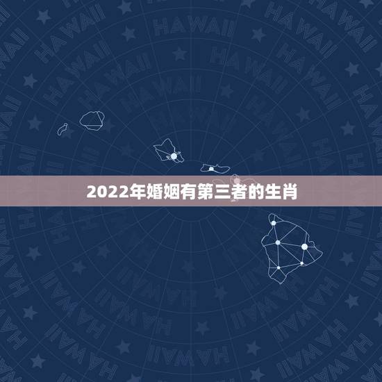 2022年婚姻有第三者的生肖,小三指什么生肖 2022年婚姻有第三者的生肖,小三指什么生肖