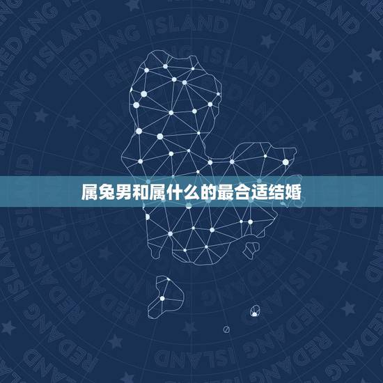 属兔男和属什么的最合适结婚,男属兔跟什么属相更好 属兔男和属什么的最合适结婚,男属兔跟什么属相更好