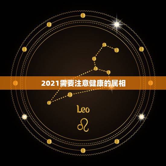 2021需要注意健康的属相,2021年属相犯太岁的有哪些 2021需要注意健康的属相,2021年属相犯太岁的有哪些