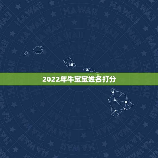 2022年牛宝宝姓名打分,2022 年属牛宝宝起名 2022年牛宝宝姓名打分,2022 年属牛宝宝起名