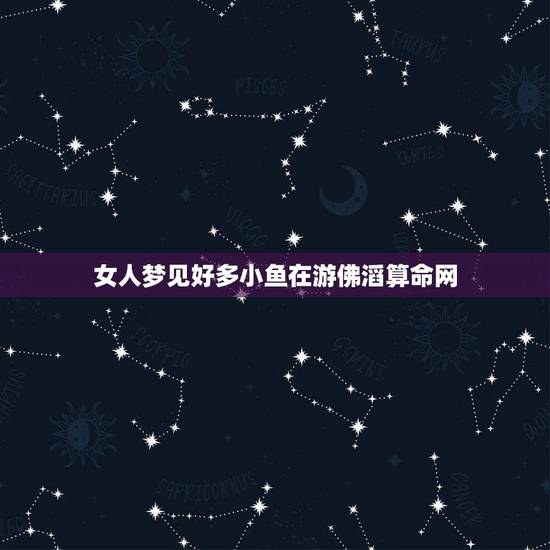 女人梦见好多小鱼在游佛滔算命网，女人梦见水里好多鱼