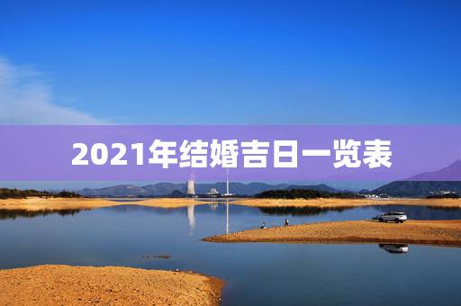 2021年结婚吉日一览表,2021年九月最佳的结婚吉日? 2021年结婚吉日一览表,2021年九月最佳的结婚吉日?