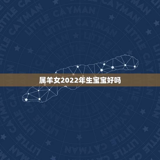 属羊女2022年生宝宝好吗，2022年出生的虎宝宝几月更好