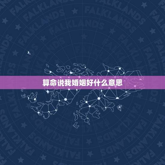 算命说我婚姻好什么意思，今天算命的说我婚姻不怎么样，如果这个婚姻要好的
