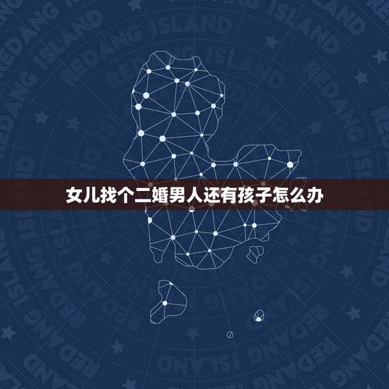 女儿找个二婚男人还有孩子怎么办,父母反对我嫁给二婚带孩男怎么办 女儿找个二婚男人还有孩子怎么办,父母反对我嫁给二婚带孩男怎么办