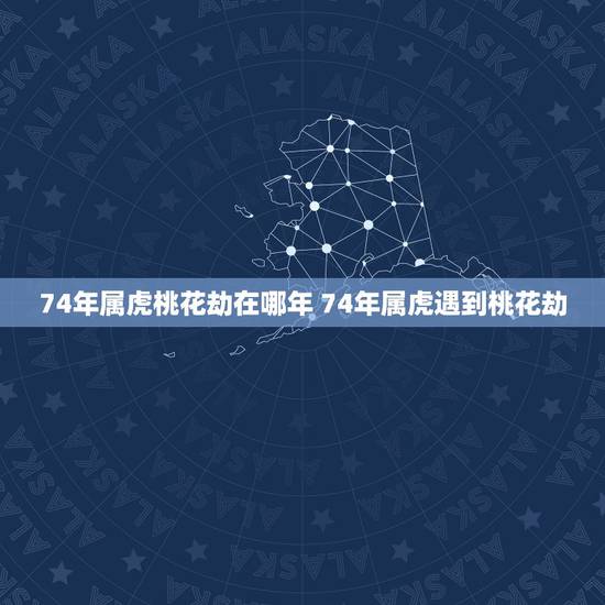74年属虎桃花劫在哪年 74年属虎遇到桃花劫 74年属虎桃花劫在哪年 74年属虎遇到桃花劫