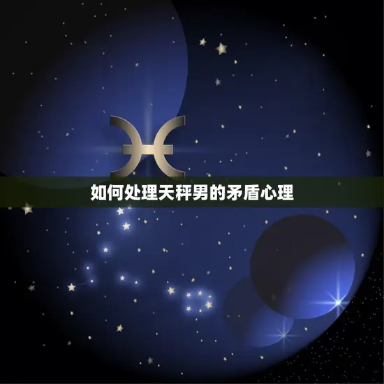 如何处理天秤男的矛盾心理 如何处理天秤男的矛盾心理