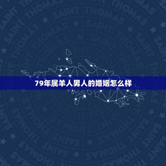 79年属羊人男人的婚姻怎么样，79年属羊人婚姻问题