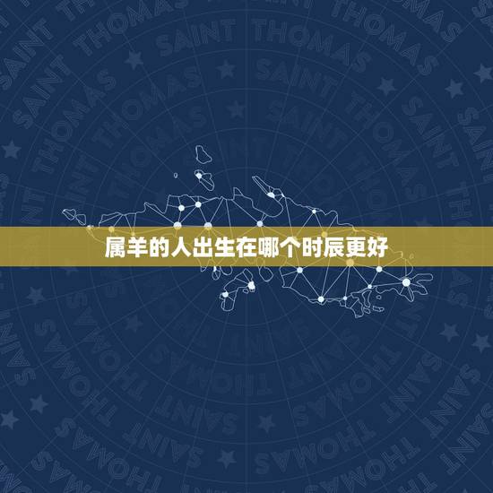 属羊的人出生在哪个时辰更好,属羊人出生时辰的命运 属羊的人出生在哪个时辰更好,属羊人出生时辰的命运
